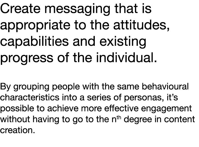 Create messaging that is appropriate to the attitudes, capabilities and existing progress of the individual  By group   
