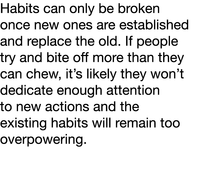 Habits can only be broken once new ones are established and replace the old  If people try and bite off more than the   
