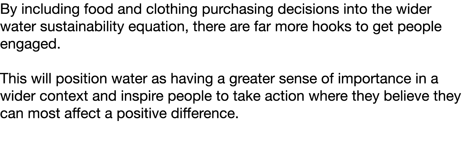By including food and clothing purchasing decisions into the wider water sustainability equation, there are far more    