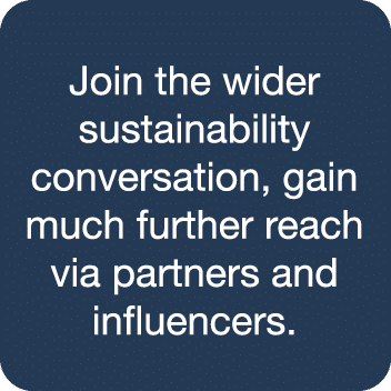 Join the wider sustainability conversation, gain much further reach via partners and influencers 